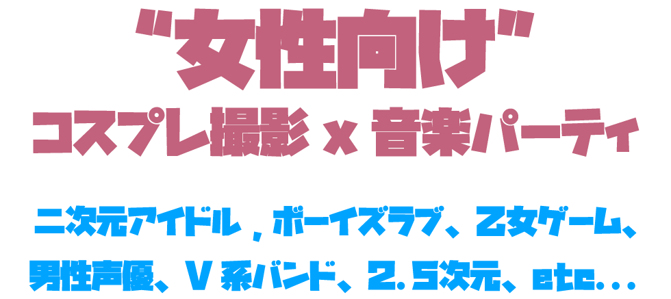 二次元アイドル、ボーイズラブ、乙女ゲーム、男性声優、V系バンド、2.5次元...女性向けコンテンツオンリー コスプレ撮影＆音楽パーティ